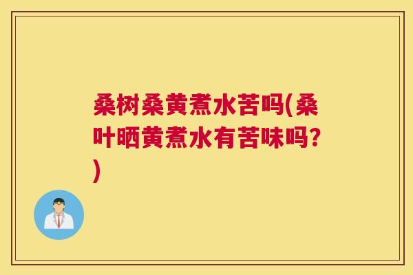 桑树桑黄煮水苦吗(桑叶晒黄煮水有苦味吗?) 桑树桑黄煮水苦吗(桑叶晒黄煮水有苦味吗?)