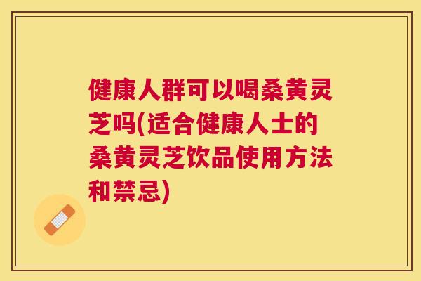 健康人群可以喝桑黄灵芝吗(适合健康人士的桑黄灵芝饮品使用方法和禁忌) 健康人群可以喝桑黄灵芝吗(适合健康人士的桑黄灵芝饮品使用方法和禁忌)