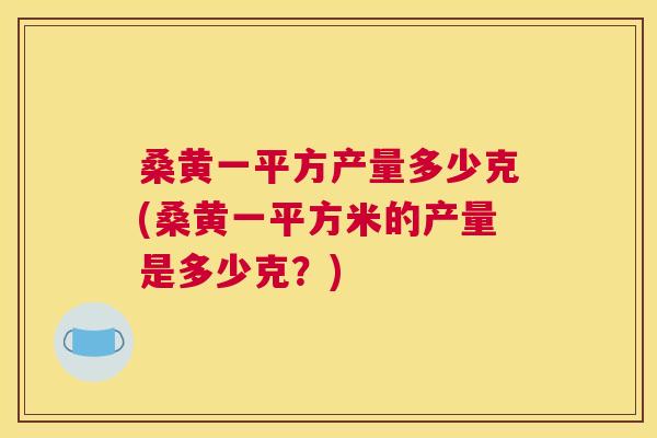 桑黄一平方产量多少克(桑黄一平方米的产量是多少克？)