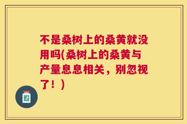 不是桑树上的桑黄就没用吗(桑树上的桑黄与产量息息相关,别忽视了!) 不是桑树上的桑黄就没用吗(桑树上的桑黄与产量息息相关,别忽视了!)