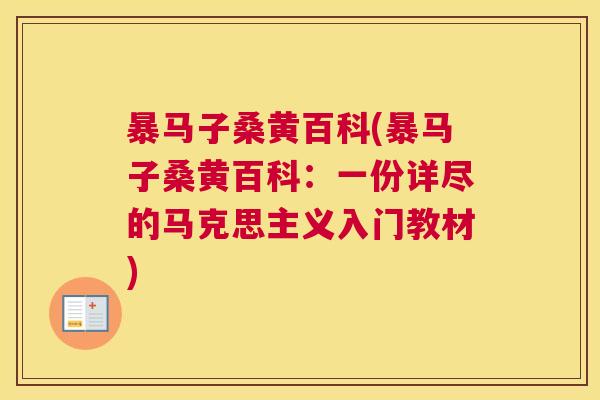暴马子桑黄百科(暴马子桑黄百科：一份详尽的马克思主义入门教材)