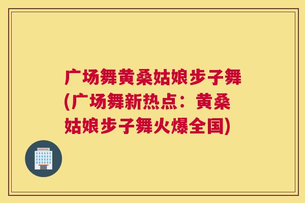 广场舞黄桑姑娘步子舞(广场舞新热点:黄桑姑娘步子舞火爆全国) 广场舞黄桑姑娘步子舞(广场舞新热点:黄桑姑娘步子舞火爆全国)