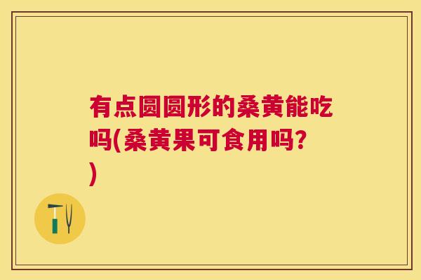 有点圆圆形的桑黄能吃吗(桑黄果可食用吗?) 有点圆圆形的桑黄能吃吗(桑黄果可食用吗?)