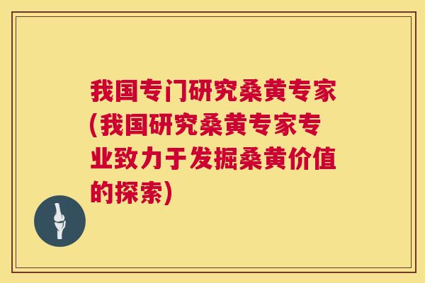 我国专门研究桑黄专家(我国研究桑黄专家专业致力于发掘桑黄价值的探索) 我国专门研究桑黄专家(我国研究桑黄专家专业致力于发掘桑黄价值的探索)