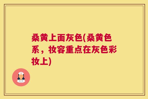 桑黄上面灰色(桑黄色系,妆容重点在灰色彩妆上) 桑黄上面灰色(桑黄色系,妆容重点在灰色彩妆上)