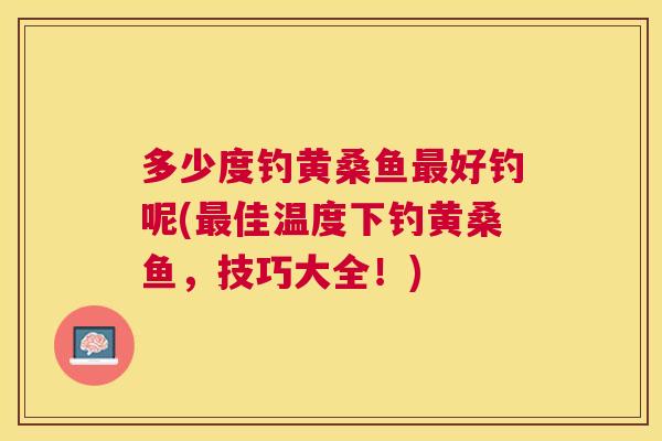 多少度钓黄桑鱼好钓呢(佳温度下钓黄桑鱼,技巧大全!) 多少度钓黄桑鱼好钓呢(佳温度下钓黄桑鱼,技巧大全!)