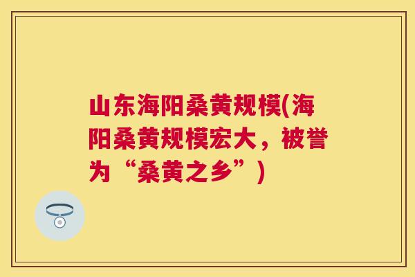 山东海阳桑黄规模(海阳桑黄规模宏大,被誉为“桑黄之乡”) 山东海阳桑黄规模(海阳桑黄规模宏大,被誉为“桑黄之乡”)