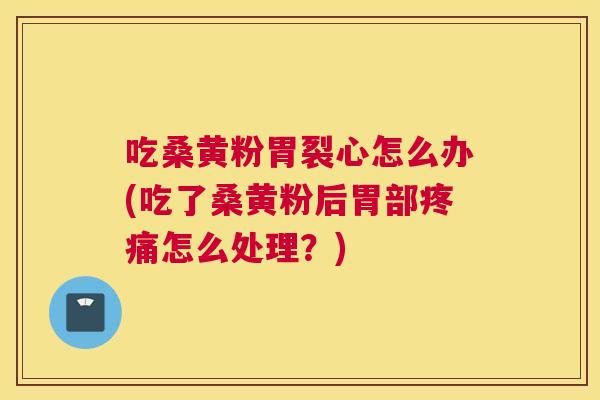 吃桑黄粉胃裂心怎么办(吃了桑黄粉后胃部怎么处理?) 吃桑黄粉胃裂心怎么办(吃了桑黄粉后胃部怎么处理?)