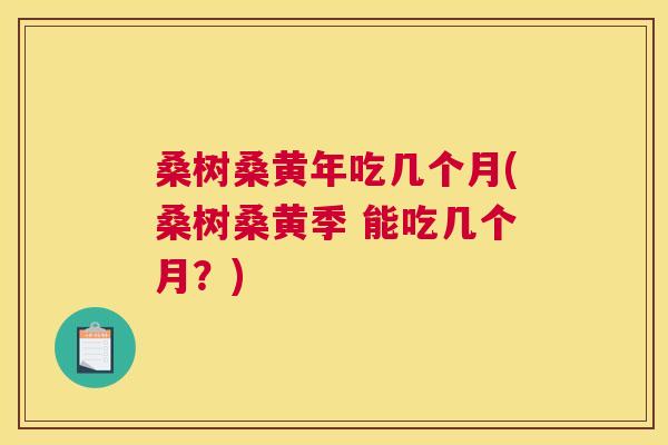 桑树桑黄年吃几个月(桑树桑黄季 能吃几个月?) 桑树桑黄年吃几个月(桑树桑黄季 能吃几个月?)