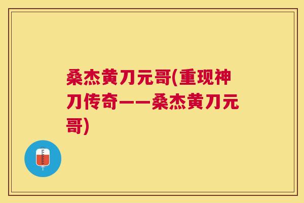 桑杰黄刀元哥(重现神刀传奇——桑杰黄刀元哥)