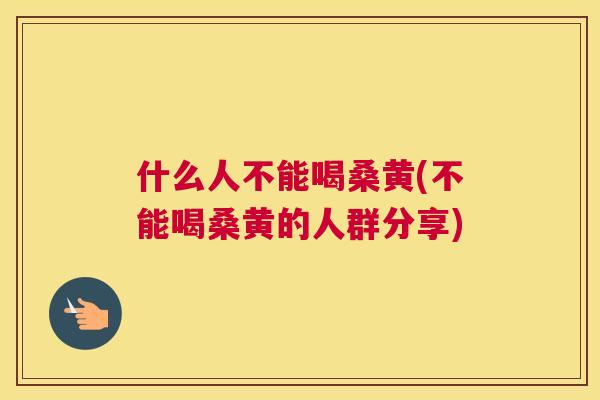 什么人不能喝桑黄(不能喝桑黄的人群分享) 什么人不能喝桑黄(不能喝桑黄的人群分享)