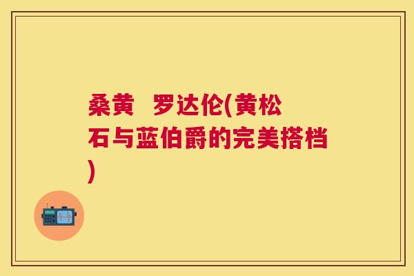 桑黄 罗达伦(黄松石与蓝伯爵的完美搭档) 桑黄 罗达伦(黄松石与蓝伯爵的完美搭档)