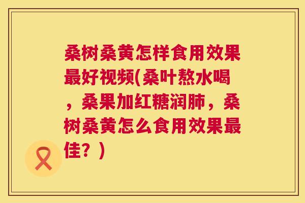 桑树桑黄怎样食用效果好视频(桑叶熬水喝,桑果加红糖润,桑树桑黄怎么食用效果佳?) 桑树桑黄怎样食用效果好视频(桑叶熬水喝,桑果加红糖润,桑树桑黄怎么食用效果佳?)