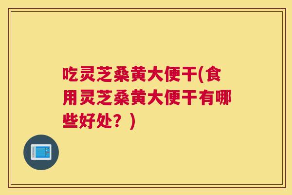 吃灵芝桑黄大便干(食用灵芝桑黄大便干有哪些好处?) 吃灵芝桑黄大便干(食用灵芝桑黄大便干有哪些好处?)
