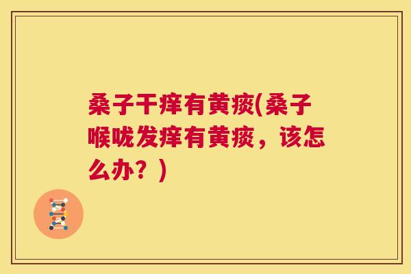 桑子干痒有黄痰(桑子喉咙发痒有黄痰,该怎么办?) 桑子干痒有黄痰(桑子喉咙发痒有黄痰,该怎么办?)
