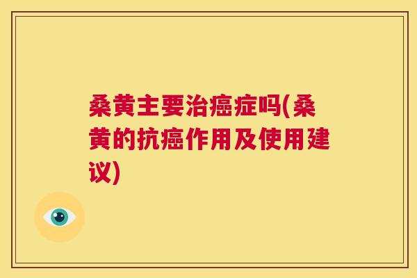 桑黄主要症吗(桑黄的抗作用及使用建议) 桑黄主要症吗(桑黄的抗作用及使用建议)