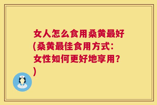 女人怎么食用桑黄好(桑黄佳食用方式:女性如何更好地享用?) 女人怎么食用桑黄好(桑黄佳食用方式:女性如何更好地享用?)