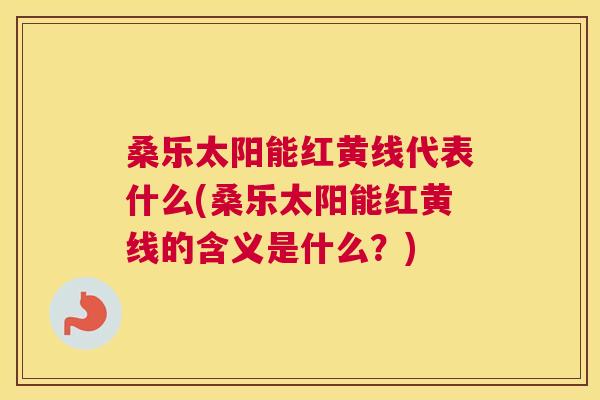 桑乐太阳能红黄线代表什么(桑乐太阳能红黄线的含义是什么?) 桑乐太阳能红黄线代表什么(桑乐太阳能红黄线的含义是什么?)