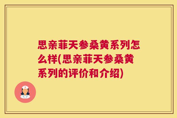 思亲菲天参桑黄系列怎么样(思亲菲天参桑黄系列的评价和介绍) 思亲菲天参桑黄系列怎么样(思亲菲天参桑黄系列的评价和介绍)