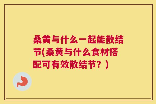 桑黄与什么一起能散结节(桑黄与什么食材搭配可有效散结节?) 桑黄与什么一起能散结节(桑黄与什么食材搭配可有效散结节?)