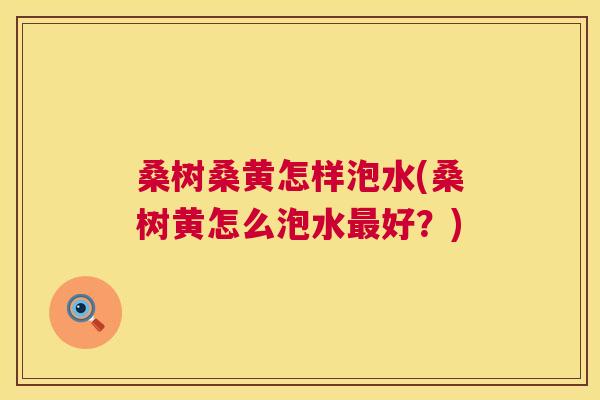 桑树桑黄怎样泡水(桑树黄怎么泡水好?) 桑树桑黄怎样泡水(桑树黄怎么泡水好?)