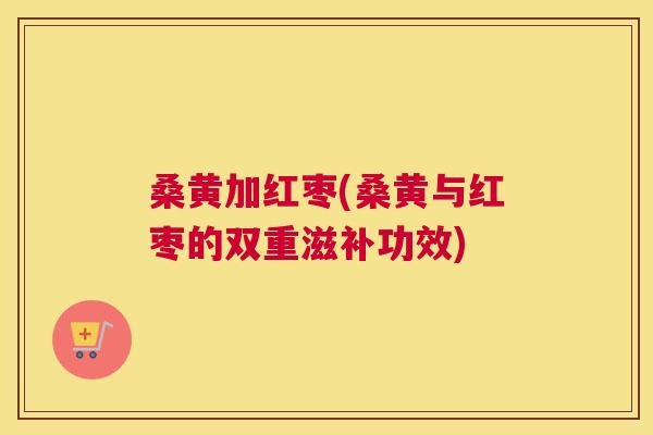 桑黄加红枣(桑黄与红枣的双重滋补功效) 桑黄加红枣(桑黄与红枣的双重滋补功效)