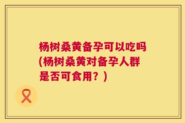 杨树桑黄备孕可以吃吗(杨树桑黄对备孕人群是否可食用?) 杨树桑黄备孕可以吃吗(杨树桑黄对备孕人群是否可食用?)