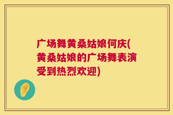 广场舞黄桑姑娘何庆(黄桑姑娘的广场舞表演受到热烈欢迎) 广场舞黄桑姑娘何庆(黄桑姑娘的广场舞表演受到热烈欢迎)