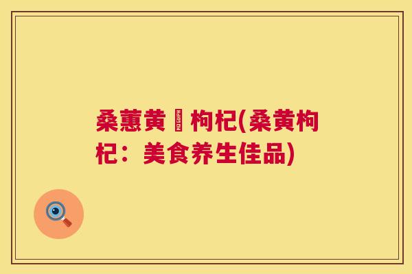 桑蕙黄茋枸杞(桑黄枸杞:美食养生佳品) 桑蕙黄茋枸杞(桑黄枸杞:美食养生佳品)