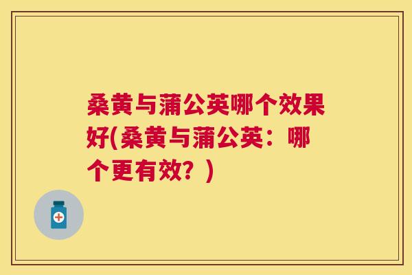 桑黄与蒲公英哪个效果好(桑黄与蒲公英:哪个更有效?) 桑黄与蒲公英哪个效果好(桑黄与蒲公英:哪个更有效?)