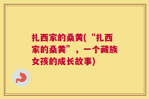 扎西家的桑黄(“扎西家的桑黄”,一个藏族女孩的成长故事) 扎西家的桑黄(“扎西家的桑黄”,一个藏族女孩的成长故事)