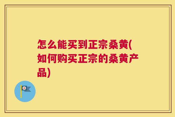 怎么能买到正宗桑黄(如何购买正宗的桑黄产品) 怎么能买到正宗桑黄(如何购买正宗的桑黄产品)