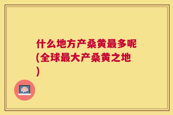 什么地方产桑黄多呢(全球大产桑黄之地) 什么地方产桑黄多呢(全球大产桑黄之地)