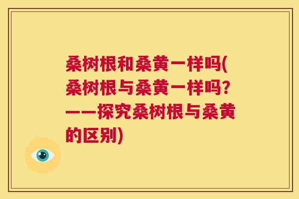 桑树根和桑黄一样吗(桑树根与桑黄一样吗?——探究桑树根与桑黄的区别) 桑树根和桑黄一样吗(桑树根与桑黄一样吗?——探究桑树根与桑黄的区别)