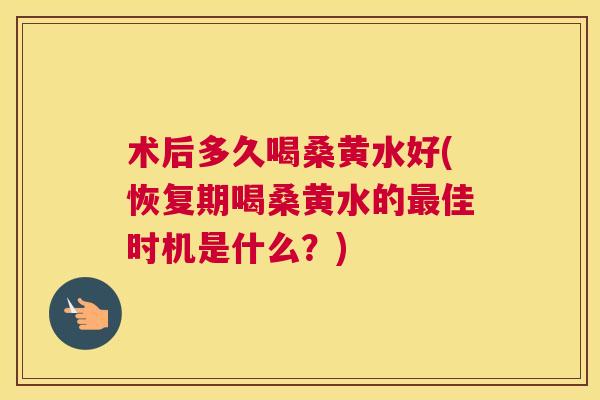 术后多久喝桑黄水好(恢复期喝桑黄水的佳时机是什么?) 术后多久喝桑黄水好(恢复期喝桑黄水的佳时机是什么?)