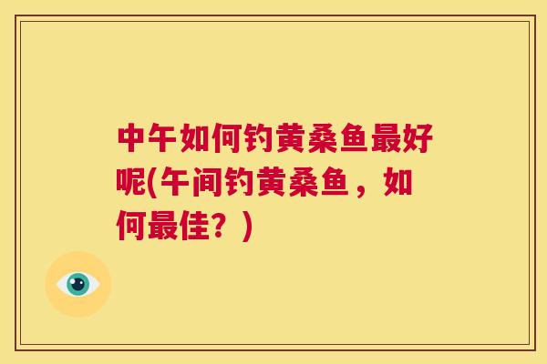 中午如何钓黄桑鱼好呢(午间钓黄桑鱼,如何佳?) 中午如何钓黄桑鱼好呢(午间钓黄桑鱼,如何佳?)