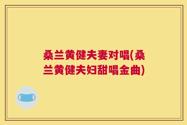 桑兰黄健夫妻对唱(桑兰黄健夫妇甜唱金曲) 桑兰黄健夫妻对唱(桑兰黄健夫妇甜唱金曲)