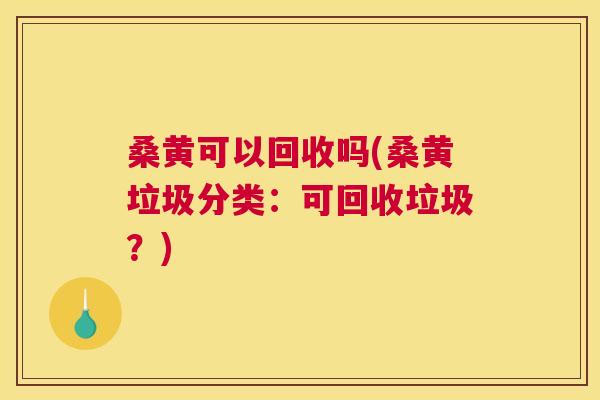 桑黄可以回收吗(桑黄垃圾分类:可回收垃圾?) 桑黄可以回收吗(桑黄垃圾分类:可回收垃圾?)