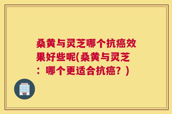 桑黄与灵芝哪个抗效果好些呢(桑黄与灵芝:哪个更适合抗?) 桑黄与灵芝哪个抗效果好些呢(桑黄与灵芝:哪个更适合抗?)