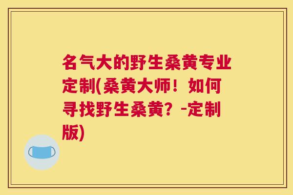 名气大的野生桑黄专业定制(桑黄大师!如何寻找野生桑黄?-定制版) 名气大的野生桑黄专业定制(桑黄大师!如何寻找野生桑黄?-定制版)