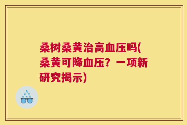 桑树桑黄高吗(桑黄可降?一项新研究揭示) 桑树桑黄高吗(桑黄可降?一项新研究揭示)