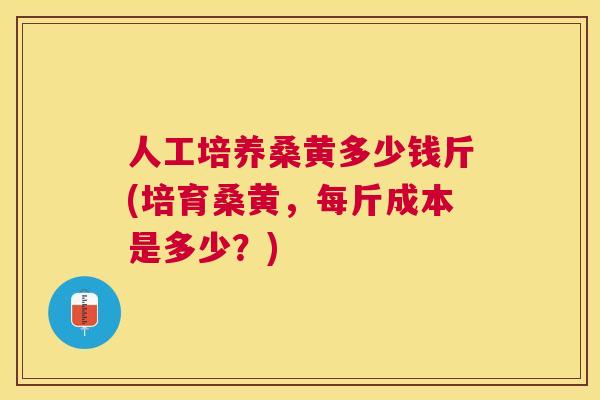 人工培养桑黄多少钱斤(培育桑黄,每斤成本是多少?) 人工培养桑黄多少钱斤(培育桑黄,每斤成本是多少?)