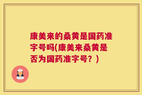 康美来的桑黄是国药准字号吗(康美来桑黄是否为国药准字号?) 康美来的桑黄是国药准字号吗(康美来桑黄是否为国药准字号?)