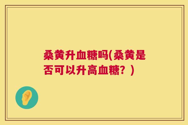 桑黄升吗(桑黄是否可以升高?) 桑黄升吗(桑黄是否可以升高?)
