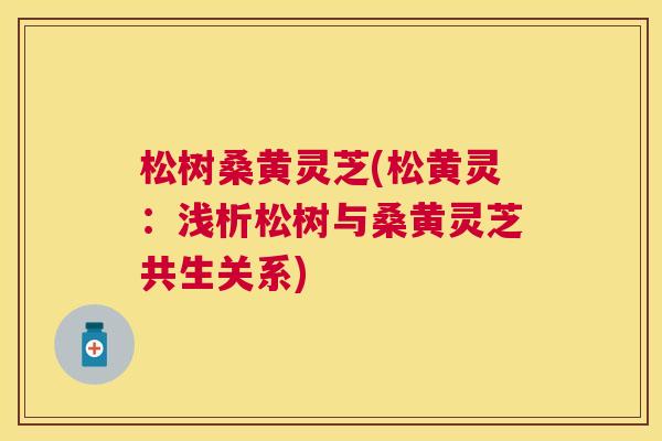 松树桑黄灵芝(松黄灵:浅析松树与桑黄灵芝共生关系) 松树桑黄灵芝(松黄灵:浅析松树与桑黄灵芝共生关系)