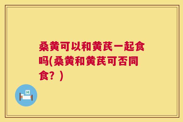 桑黄可以和黄芪一起食吗(桑黄和黄芪可否同食?) 桑黄可以和黄芪一起食吗(桑黄和黄芪可否同食?)