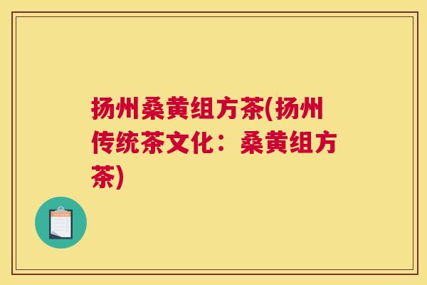 扬州桑黄组方茶(扬州传统茶文化:桑黄组方茶) 扬州桑黄组方茶(扬州传统茶文化:桑黄组方茶)