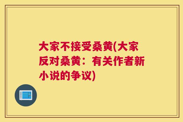 大家不接受桑黄(大家反对桑黄:有关作者新小说的争议) 大家不接受桑黄(大家反对桑黄:有关作者新小说的争议)
