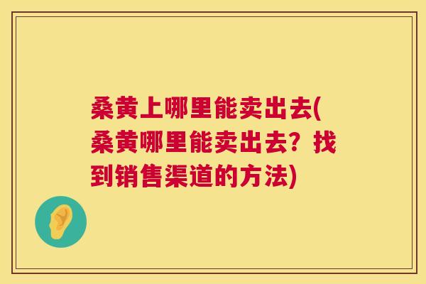 桑黄上哪里能卖出去(桑黄哪里能卖出去?找到销售渠道的方法) 桑黄上哪里能卖出去(桑黄哪里能卖出去?找到销售渠道的方法)