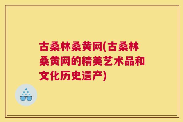 古桑林桑黄网(古桑林桑黄网的精美艺术品和文化历史遗产)